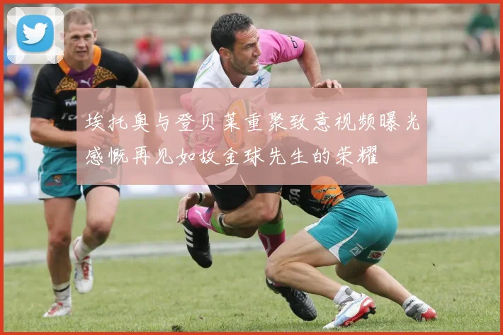 埃托奥与登贝莱重聚致意视频曝光感慨再见如故金球先生的荣耀