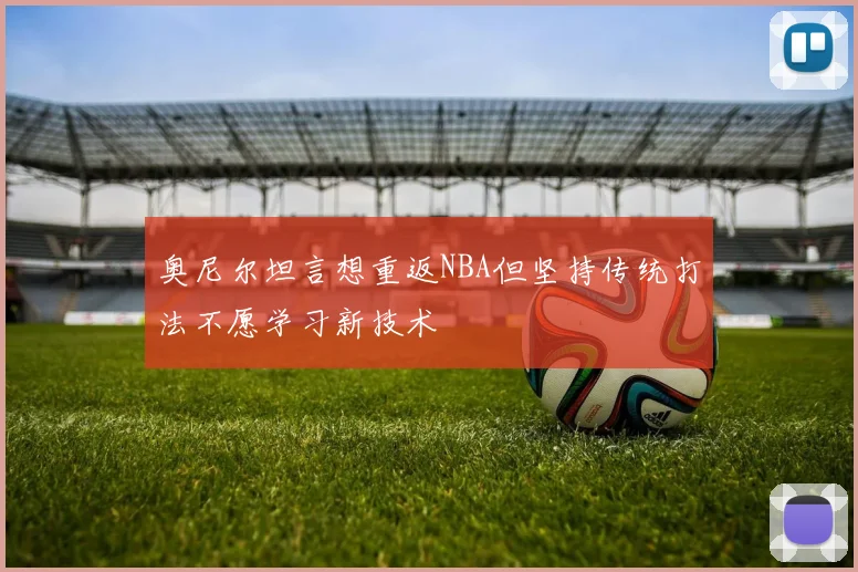 奥尼尔坦言想重返NBA但坚持传统打法不愿学习新技术
