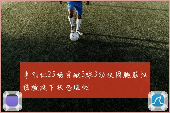 李刚仁25场贡献3球3助攻因腿筋拉伤被换下状态堪忧