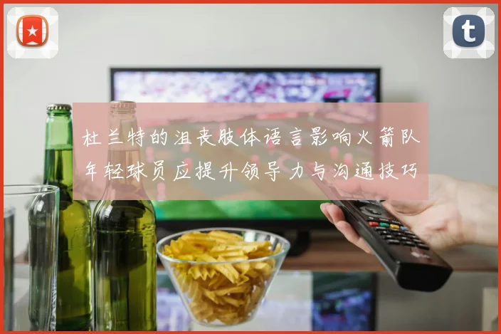 杜兰特的沮丧肢体语言影响火箭队年轻球员应提升领导力与沟通技巧