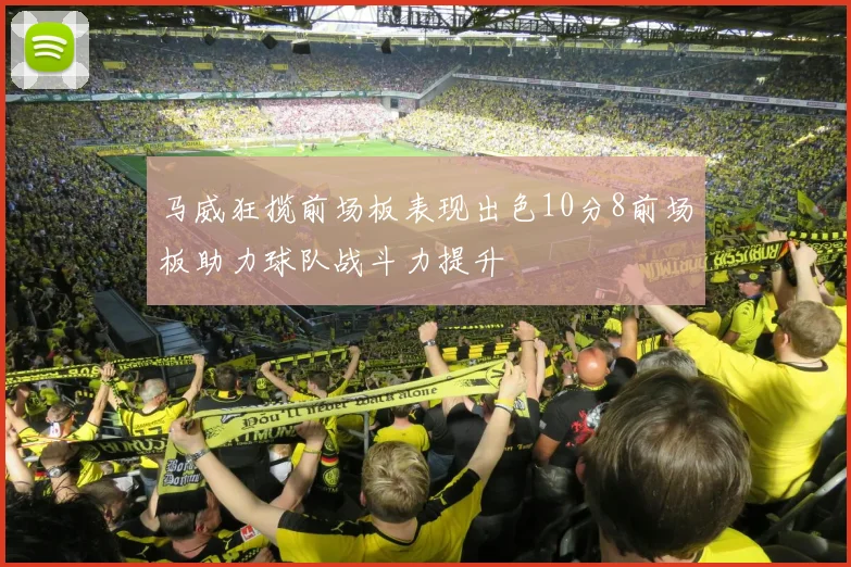 马威狂揽前场板表现出色10分8前场板助力球队战斗力提升
