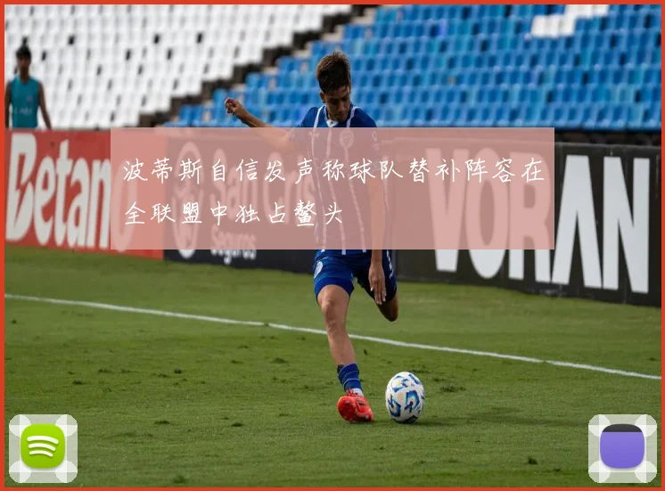 波蒂斯自信发声称球队替补阵容在全联盟中独占鳌头