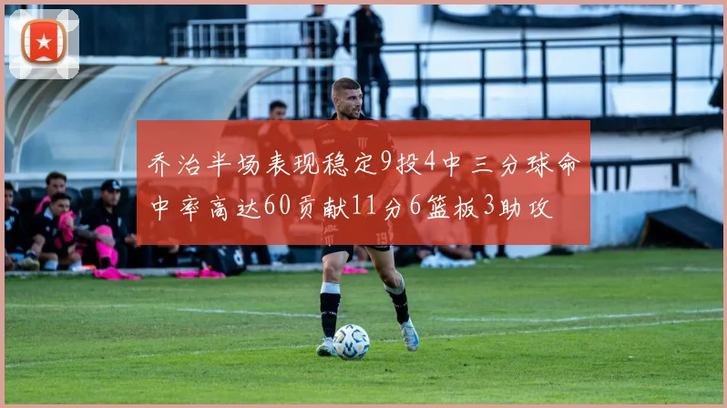 乔治半场表现稳定9投4中三分球命中率高达60贡献11分6篮板3助攻
