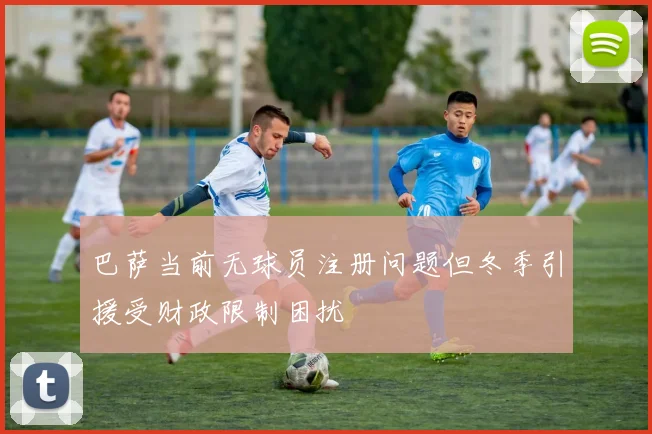 巴萨当前无球员注册问题但冬季引援受财政限制困扰