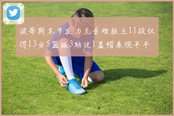 波蒂斯末节发力无奈难救主11投仅得13分5篮板3助攻1盖帽表现平平