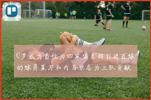C罗成为首位为四家俱乐部打进百球的球员莱万和内马尔各为三队贡献进球