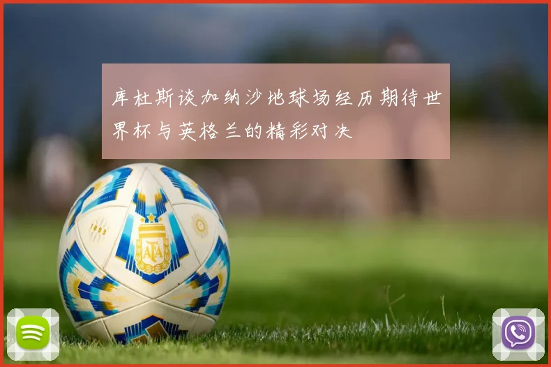 库杜斯谈加纳沙地球场经历期待世界杯与英格兰的精彩对决