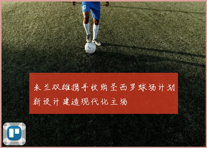 米兰双雄携手收购圣西罗球场计划新设计建造现代化主场