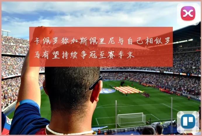 卡佩罗称加斯佩里尼与自己相似罗马有望持续争冠至赛季末
