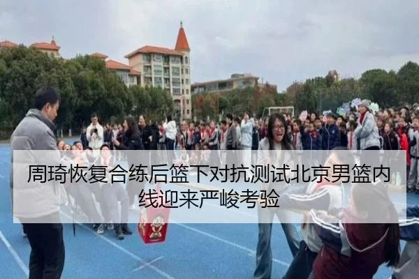 周琦恢复合练后篮下对抗测试北京男篮内线迎来严峻考验